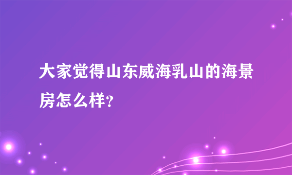 大家觉得山东威海乳山的海景房怎么样？