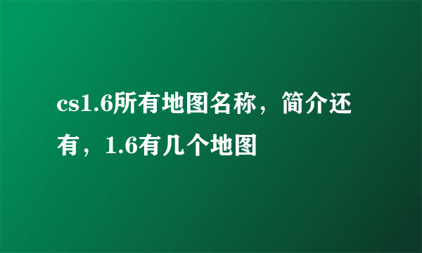 cs1.6所有地图名称，简介还有，1.6有几个地图