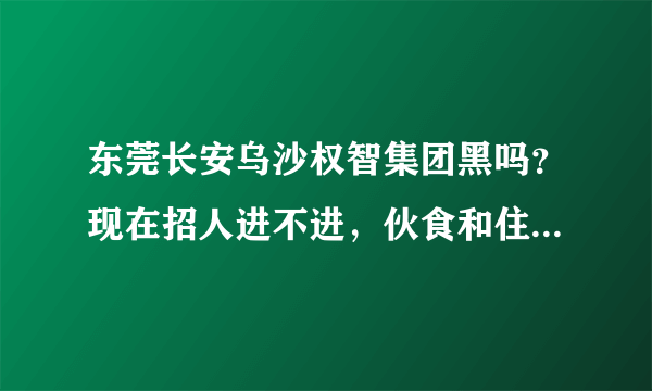 东莞长安乌沙权智集团黑吗？现在招人进不进，伙食和住宿各扣80，体检