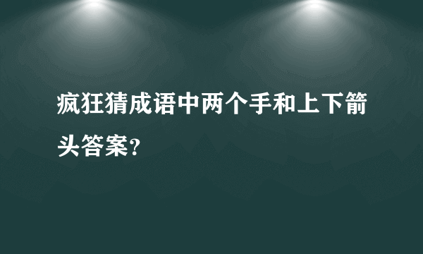 疯狂猜成语中两个手和上下箭头答案？