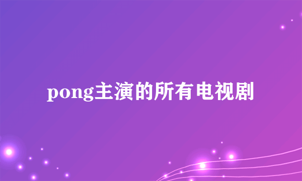 pong主演的所有电视剧