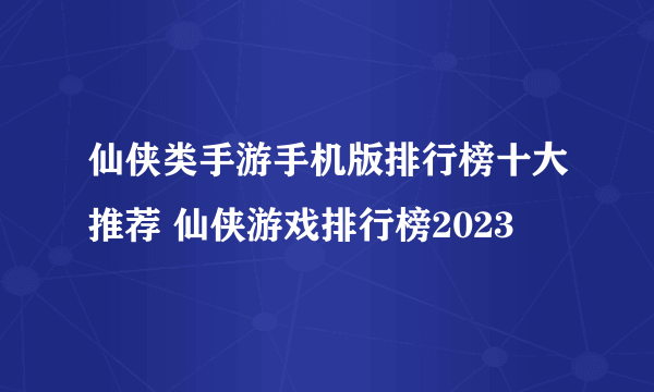 仙侠类手游手机版排行榜十大推荐 仙侠游戏排行榜2023