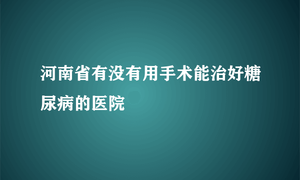 河南省有没有用手术能治好糖尿病的医院