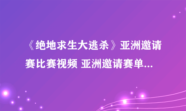 《绝地求生大逃杀》亚洲邀请赛比赛视频 亚洲邀请赛单排及四排视频