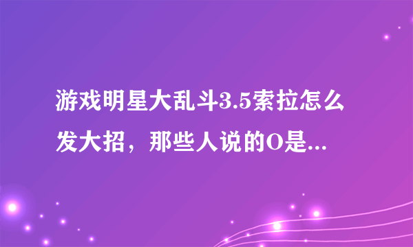 游戏明星大乱斗3.5索拉怎么发大招，那些人说的O是什么。。。