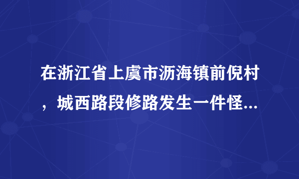 在浙江省上虞市沥海镇前倪村，城西路段修路发生一件怪事，在场所有人都不敢相信自己的眼