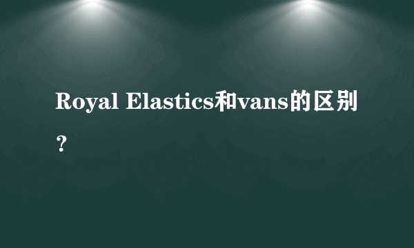 Royal Elastics和vans的区别？