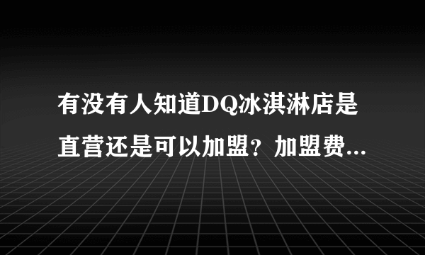 有没有人知道DQ冰淇淋店是直营还是可以加盟？加盟费多少？需要什么条件？如果有详细的加盟细则更好。