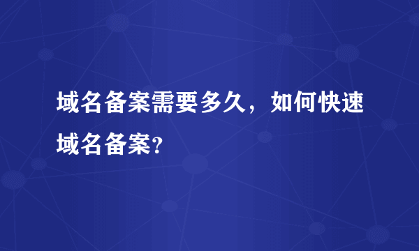 域名备案需要多久，如何快速域名备案？