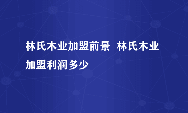 林氏木业加盟前景  林氏木业加盟利润多少