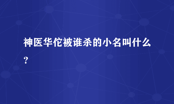 神医华佗被谁杀的小名叫什么？