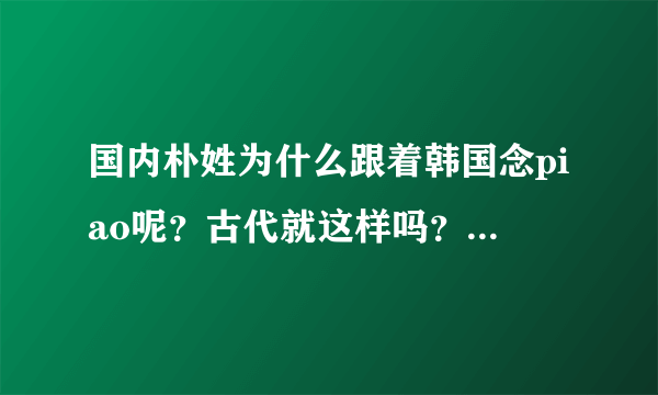 国内朴姓为什么跟着韩国念piao呢？古代就这样吗？瞎胡闹的吧？