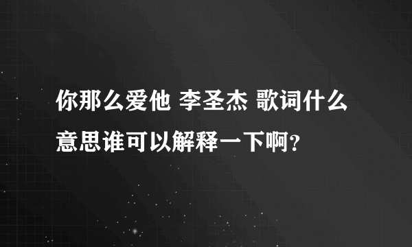 你那么爱他 李圣杰 歌词什么意思谁可以解释一下啊？