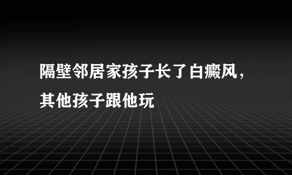 隔壁邻居家孩子长了白癜风，其他孩子跟他玩