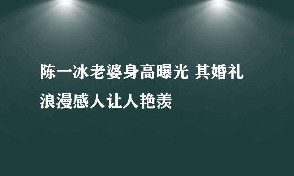 陈一冰老婆身高曝光 其婚礼浪漫感人让人艳羡