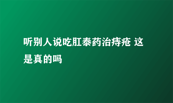 听别人说吃肛泰药治痔疮 这是真的吗