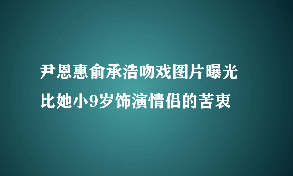 尹恩惠俞承浩吻戏图片曝光 比她小9岁饰演情侣的苦衷