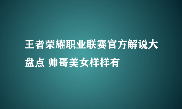 王者荣耀职业联赛官方解说大盘点 帅哥美女样样有