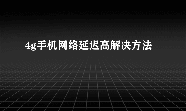 4g手机网络延迟高解决方法