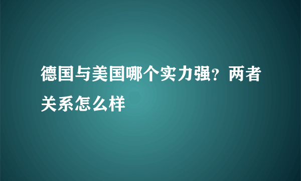 德国与美国哪个实力强？两者关系怎么样