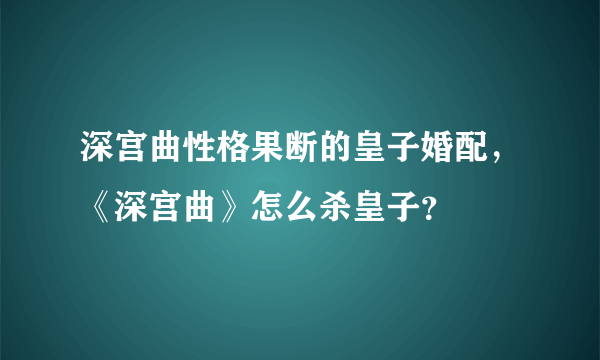 深宫曲性格果断的皇子婚配，《深宫曲》怎么杀皇子？