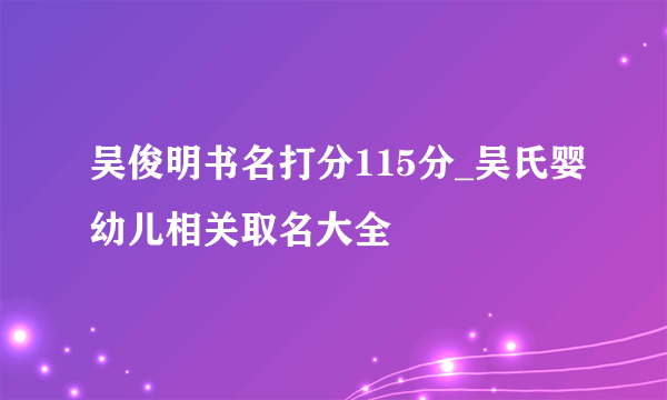 吴俊明书名打分115分_吴氏婴幼儿相关取名大全