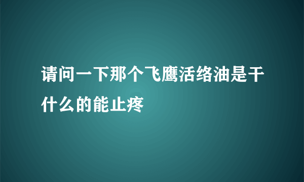 请问一下那个飞鹰活络油是干什么的能止疼