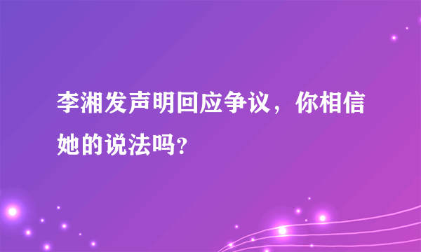 李湘发声明回应争议，你相信她的说法吗？