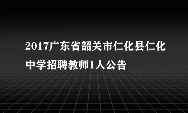 2017广东省韶关市仁化县仁化中学招聘教师1人公告