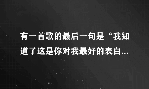 有一首歌的最后一句是“我知道了这是你对我最好的表白”，求这首歌的歌名。