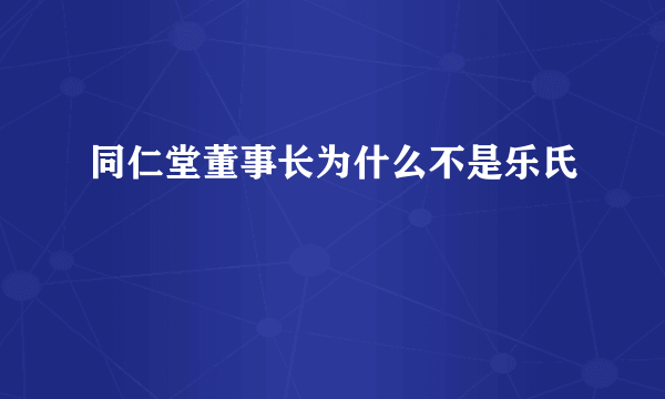 同仁堂董事长为什么不是乐氏