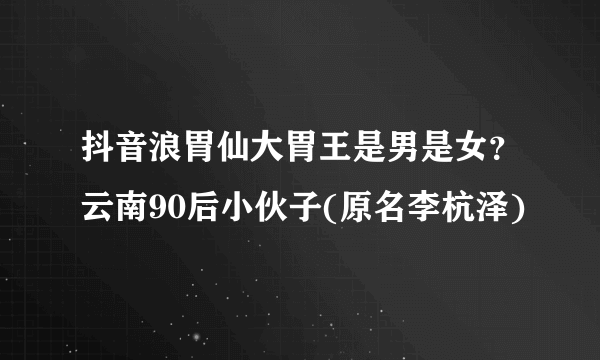 抖音浪胃仙大胃王是男是女？云南90后小伙子(原名李杭泽)