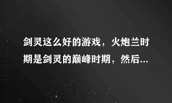 剑灵这么好的游戏，火炮兰时期是剑灵的巅峰时期，然后策划出个什么传奇武器圈，s2s3之后剑灵就蹦了，