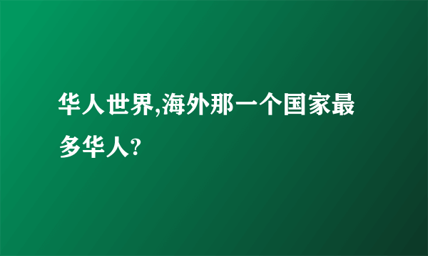 华人世界,海外那一个国家最多华人?