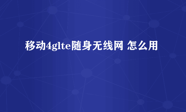 移动4glte随身无线网 怎么用