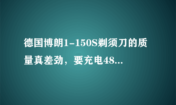 德国博朗1-150S剃须刀的质量真差劲，要充电48小时才能用，品质太差了。