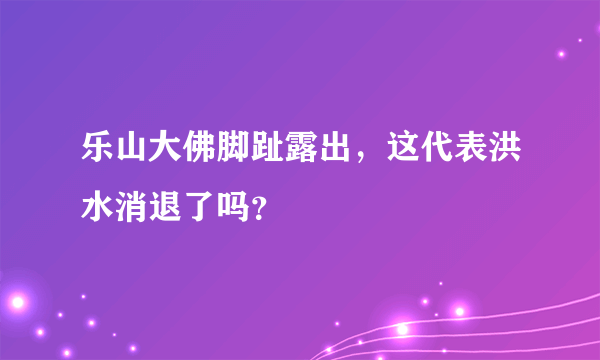 乐山大佛脚趾露出，这代表洪水消退了吗？