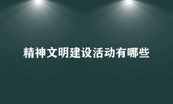 精神文明建设活动有哪些