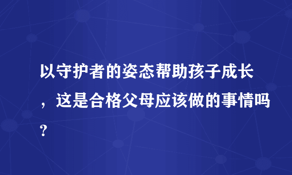 以守护者的姿态帮助孩子成长，这是合格父母应该做的事情吗？