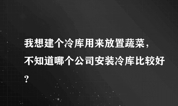 我想建个冷库用来放置蔬菜，不知道哪个公司安装冷库比较好？