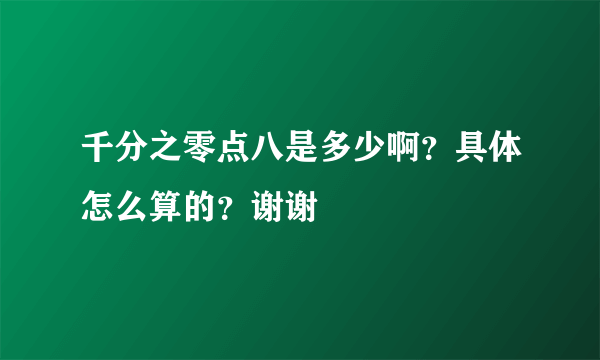 千分之零点八是多少啊？具体怎么算的？谢谢