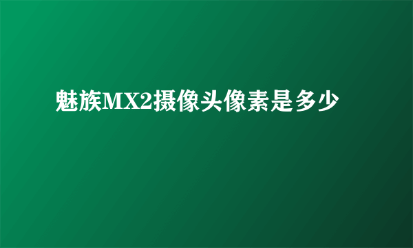 魅族MX2摄像头像素是多少