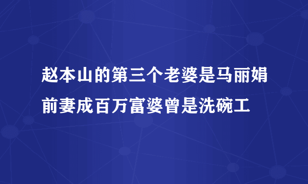 赵本山的第三个老婆是马丽娟前妻成百万富婆曾是洗碗工