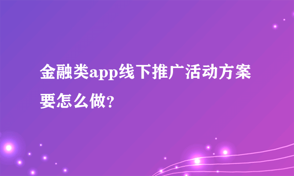 金融类app线下推广活动方案要怎么做？