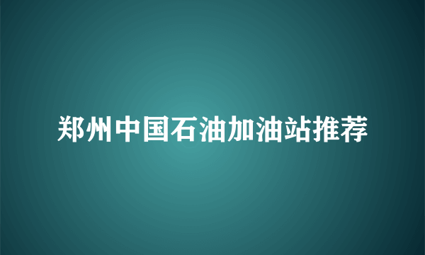 郑州中国石油加油站推荐