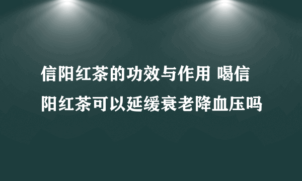 信阳红茶的功效与作用 喝信阳红茶可以延缓衰老降血压吗