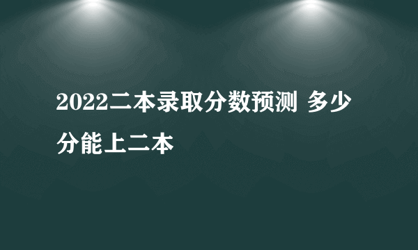 2022二本录取分数预测 多少分能上二本