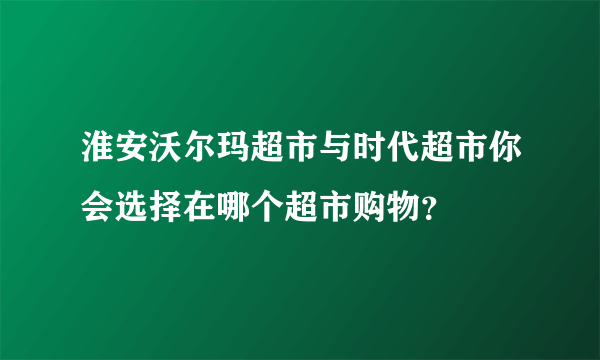 淮安沃尔玛超市与时代超市你会选择在哪个超市购物？