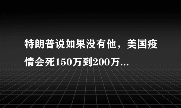 特朗普说如果没有他，美国疫情会死150万到200万。真的吗？