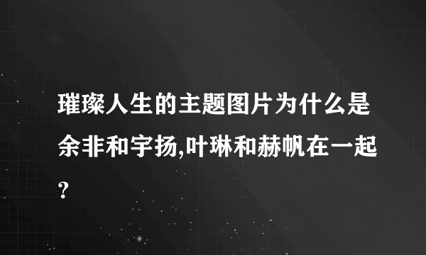 璀璨人生的主题图片为什么是余非和宇扬,叶琳和赫帆在一起？